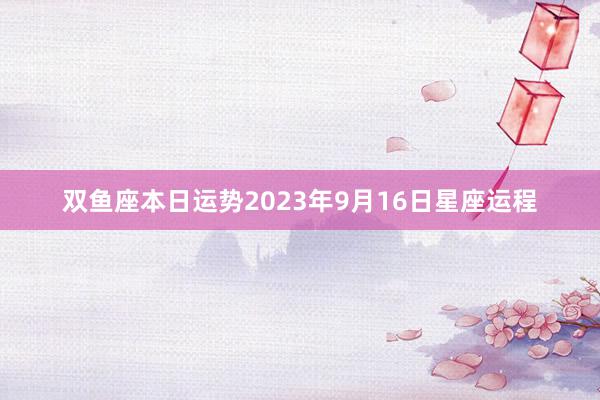 双鱼座本日运势2023年9月16日星座运程