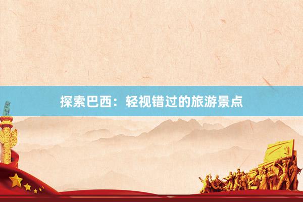 探索巴西：轻视错过的旅游景点