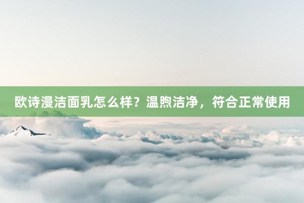 欧诗漫洁面乳怎么样？温煦洁净，符合正常使用