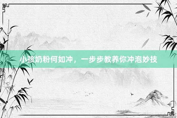 小孩奶粉何如冲，一步步教养你冲泡妙技