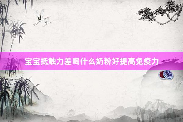 宝宝抵触力差喝什么奶粉好提高免疫力