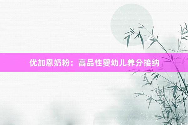 优加恩奶粉：高品性婴幼儿养分接纳